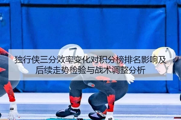独行侠三分效率变化对积分榜排名影响及后续走势检验与战术调整分析